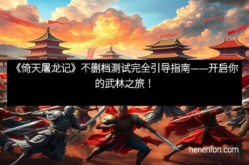 《倚天屠龙记》不删档测试完全引导指南——开启你的武林之旅！