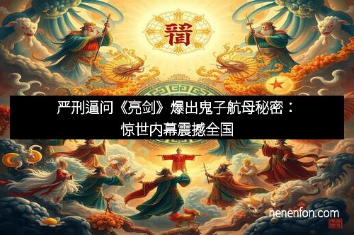 严刑逼问《亮剑》爆出鬼子航母秘密：惊世内幕震撼全国